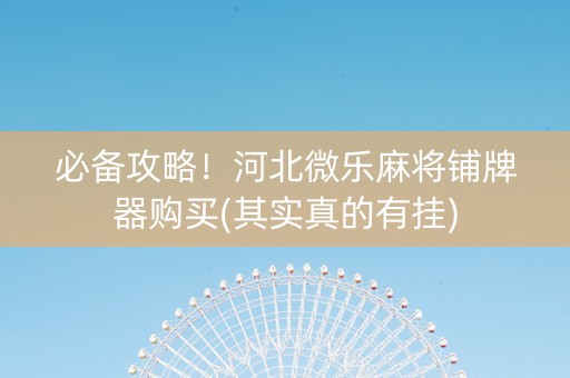 必备攻略！河北微乐麻将铺牌器购买(其实真的有挂)