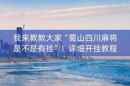 我来教教大家“蜀山四川麻将是不是有挂”！详细开挂教程（确实真的有挂)-抖音