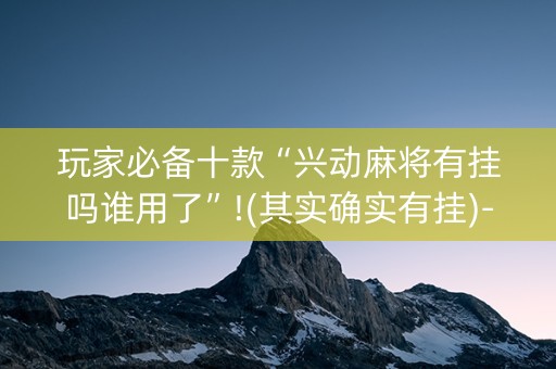 玩家必备十款“兴动麻将有挂吗谁用了”!(其实确实有挂)-抖音