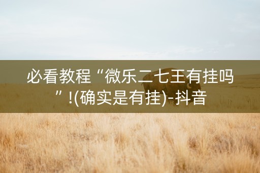必看教程“微乐二七王有挂吗”!(确实是有挂)-抖音