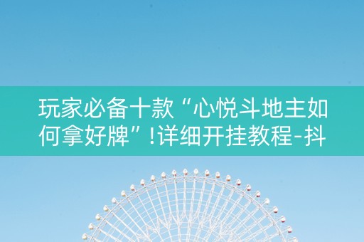 玩家必备十款“心悦斗地主如何拿好牌”!详细开挂教程-抖音