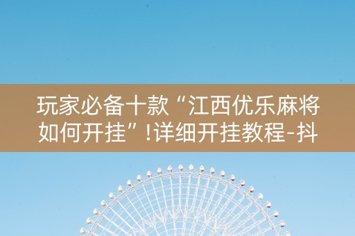 玩家必备十款“江西优乐麻将如何开挂”!详细开挂教程-抖音