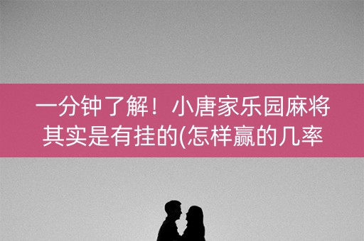 一分钟了解！小唐家乐园麻将其实是有挂的(怎样赢的几率大)