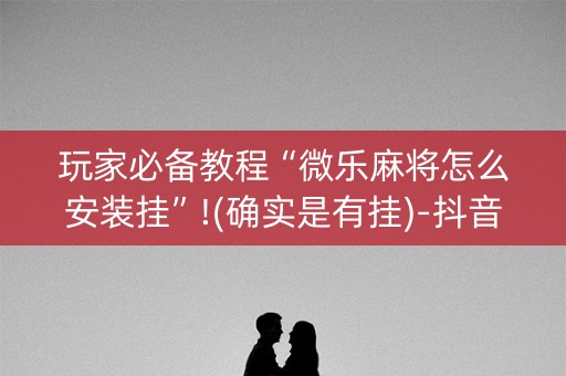 玩家必备教程“微乐麻将怎么安装挂”!(确实是有挂)-抖音