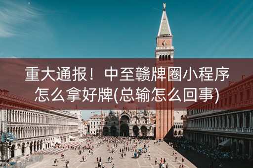 重大通报！中至赣牌圈小程序怎么拿好牌(总输怎么回事)