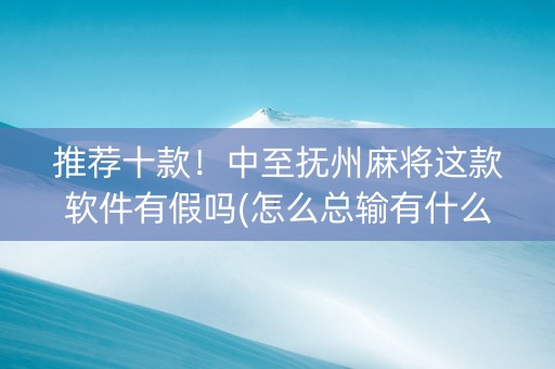 推荐十款！中至抚州麻将这款软件有假吗(怎么总输有什么猫腻)