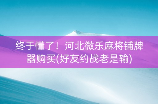 终于懂了！河北微乐麻将铺牌器购买(好友约战老是输)