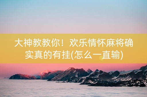 大神教教你！欢乐情怀麻将确实真的有挂(怎么一直输)