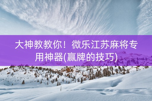 大神教教你！微乐江苏麻将专用神器(赢牌的技巧)