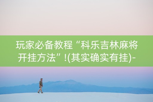 玩家必备教程“科乐吉林麻将开挂方法”!(其实确实有挂)-抖音