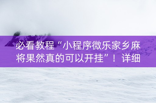 必看教程“小程序微乐家乡麻将果然真的可以开挂”！详细开挂教程（确实真的有挂)-抖音