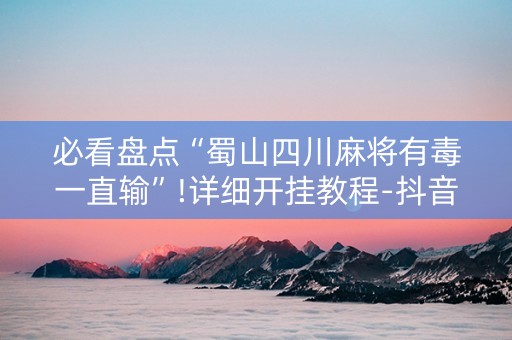 必看盘点“蜀山四川麻将有毒一直输”!详细开挂教程-抖音