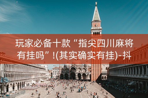 玩家必备十款“指尖四川麻将有挂吗”!(其实确实有挂)-抖音