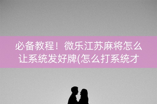 必备教程！微乐江苏麻将怎么让系统发好牌(怎么打系统才能给好牌)