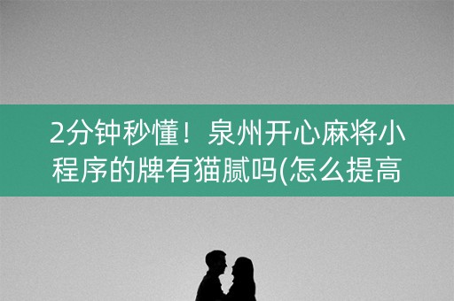 2分钟秒懂！泉州开心麻将小程序的牌有猫腻吗(怎么提高好牌率)