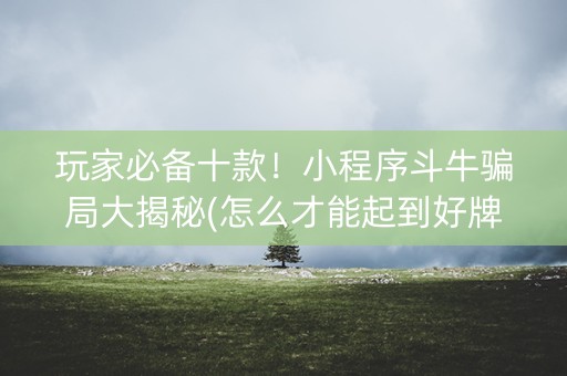 玩家必备十款！小程序斗牛骗局大揭秘(怎么才能起到好牌)