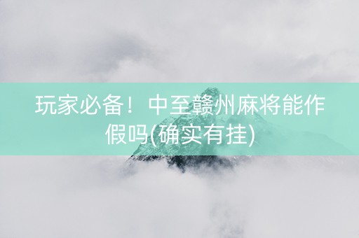 玩家必备！中至赣州麻将能作假吗(确实有挂)