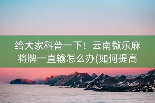 给大家科普一下！云南微乐麻将牌一直输怎么办(如何提高好牌几率)