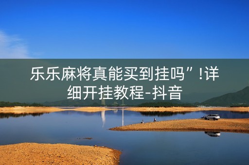 乐乐麻将真能买到挂吗”!详细开挂教程-抖音