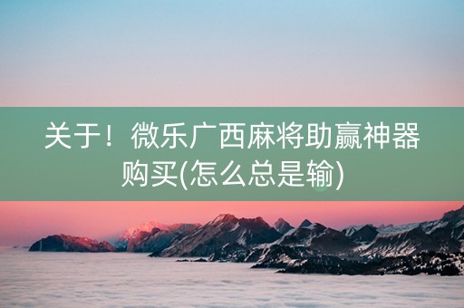 关于！微乐广西麻将助赢神器购买(怎么总是输)