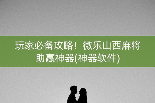 玩家必备攻略！微乐山西麻将助赢神器(神器软件)