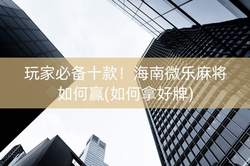 玩家必备十款！海南微乐麻将如何赢(如何拿好牌)