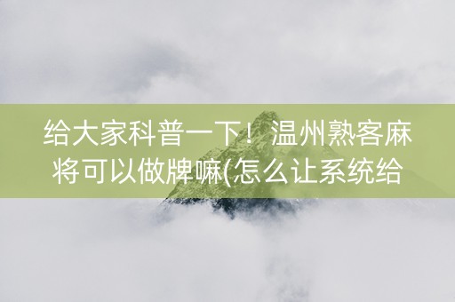给大家科普一下！温州熟客麻将可以做牌嘛(怎么让系统给自己好牌)