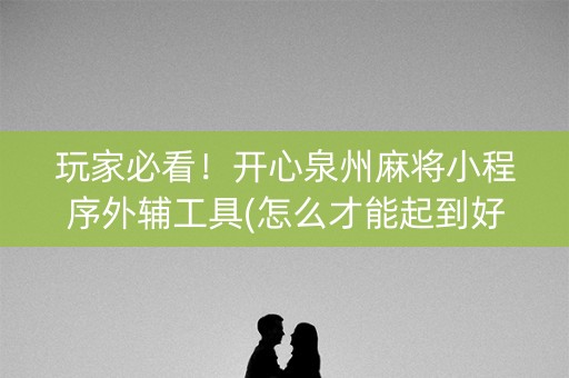玩家必看！开心泉州麻将小程序外辅工具(怎么才能起到好牌)