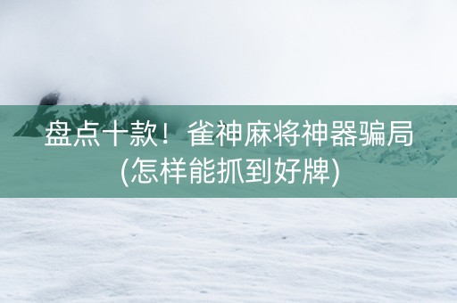 盘点十款！雀神麻将神器骗局(怎样能抓到好牌)