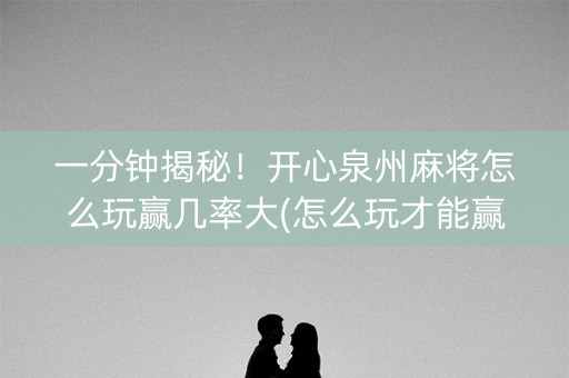一分钟揭秘！开心泉州麻将怎么玩赢几率大(怎么玩才能赢)