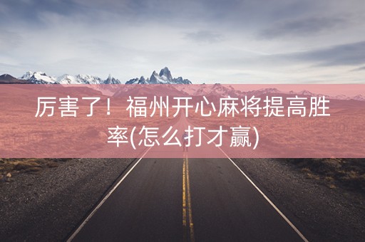 厉害了！福州开心麻将提高胜率(怎么打才赢)