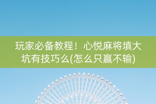 玩家必备教程！心悦麻将填大坑有技巧么(怎么只赢不输)