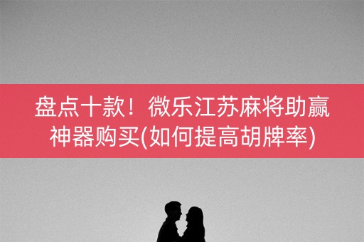 盘点十款！微乐江苏麻将助赢神器购买(如何提高胡牌率)