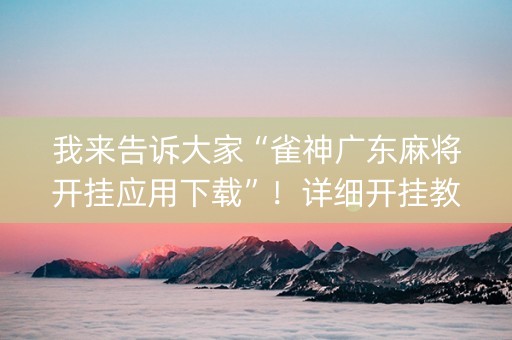 我来告诉大家“雀神广东麻将开挂应用下载”！详细开挂教程（确实真的有挂)-抖音