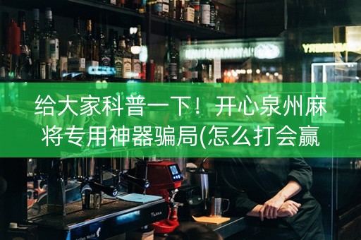 给大家科普一下！开心泉州麻将专用神器骗局(怎么打会赢)