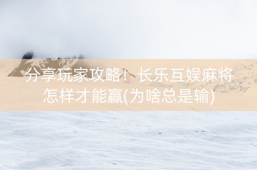 分享玩家攻略！长乐互娱麻将怎样才能赢(为啥总是输)