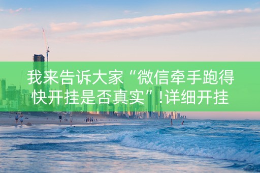 我来告诉大家“微信牵手跑得快开挂是否真实”!详细开挂教程-抖音