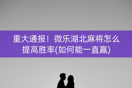 重大通报！微乐湖北麻将怎么提高胜率(如何能一直赢)