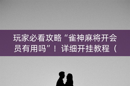 玩家必看攻略“雀神麻将开会员有用吗”！详细开挂教程（确实真的有挂)-抖音