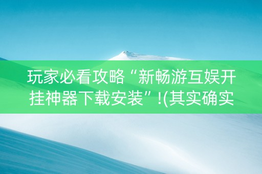 玩家必看攻略“新畅游互娱开挂神器下载安装”!(其实确实有挂)-抖音