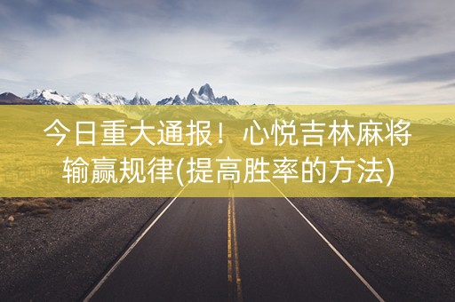 今日重大通报！心悦吉林麻将输赢规律(提高胜率的方法)