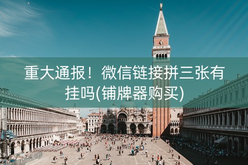 重大通报！微信链接拼三张有挂吗(铺牌器购买)