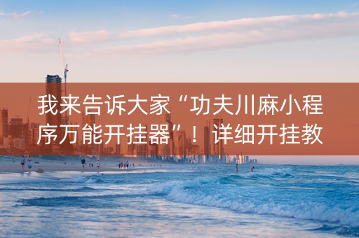 我来告诉大家“功夫川麻小程序万能开挂器”！详细开挂教程（确实真的有挂)-抖音