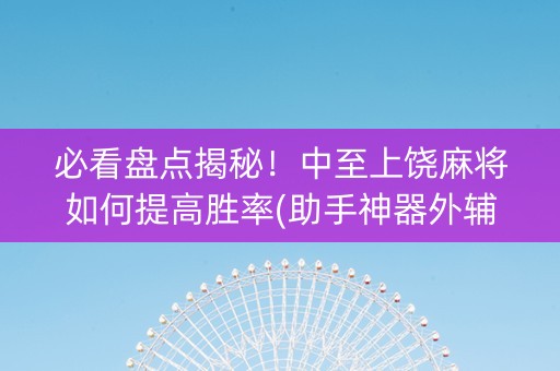 必看盘点揭秘！中至上饶麻将如何提高胜率(助手神器外辅工具)