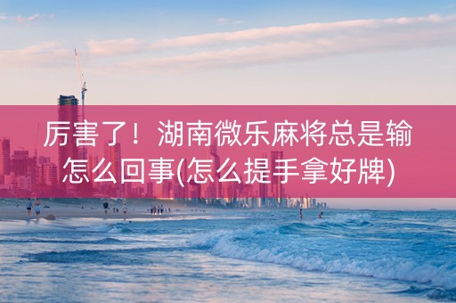 厉害了！湖南微乐麻将总是输怎么回事(怎么提手拿好牌)