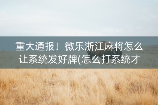 重大通报！微乐浙江麻将怎么让系统发好牌(怎么打系统才能给好牌)