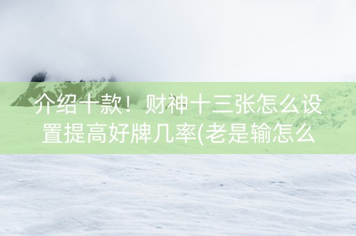 介绍十款！财神十三张怎么设置提高好牌几率(老是输怎么办)