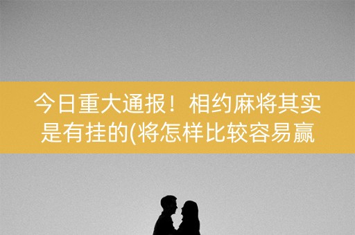 今日重大通报！相约麻将其实是有挂的(将怎样比较容易赢)