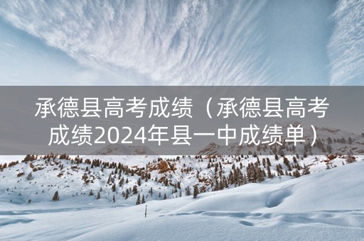 承德县高考成绩（承德县高考成绩2024年县一中成绩单）