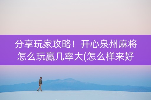 分享玩家攻略！开心泉州麻将怎么玩赢几率大(怎么样来好牌)
